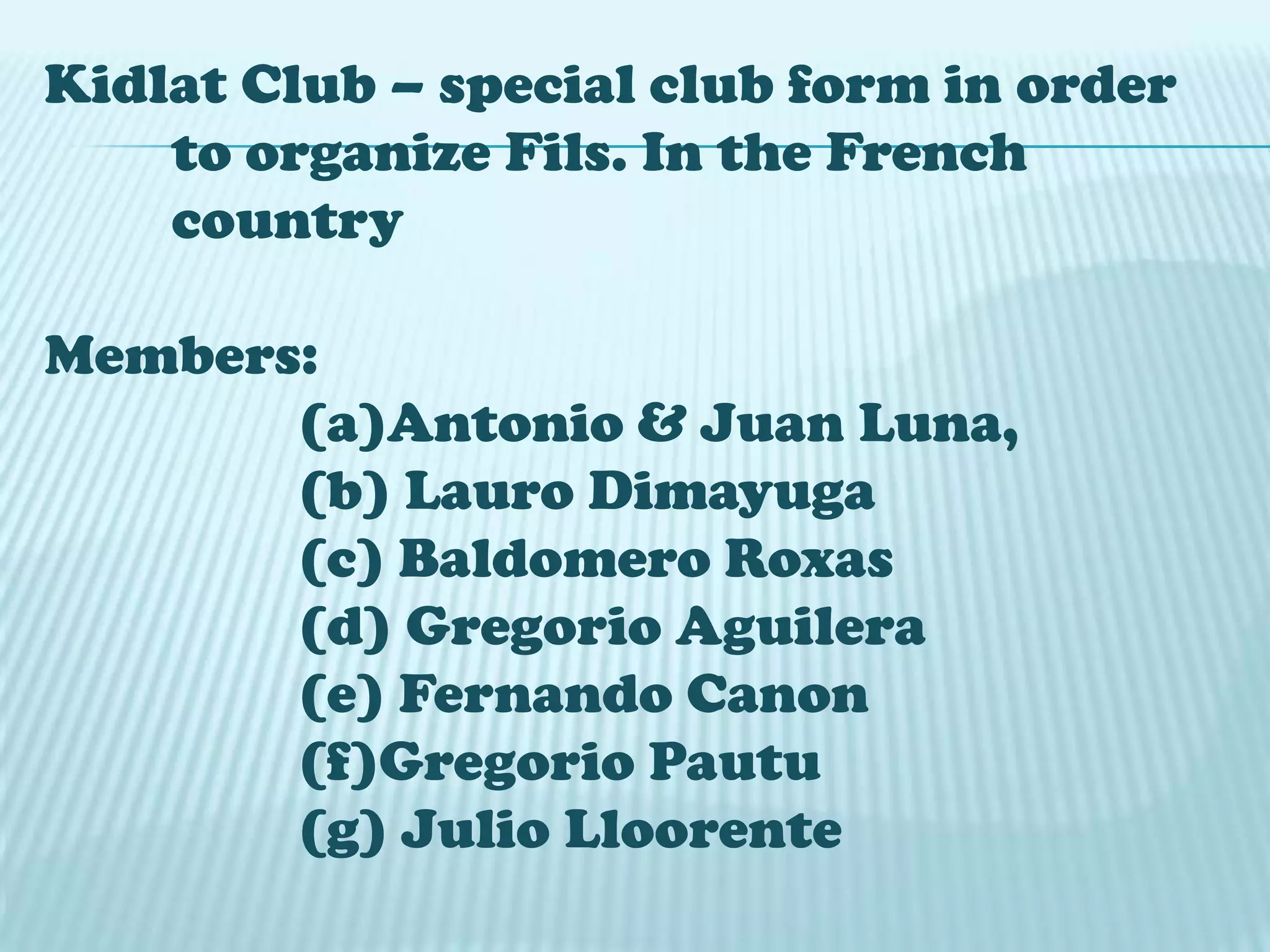 Kidlat Club – special club form in order
to organize Fils. In the French
country
Members:
(a)Antonio & Juan Luna,
(b) Lauro Dimayuga
(c) Baldomero Roxas
(d) Gregorio Aguilera
(e) Fernando Canon
(f)Gregorio Pautu
(g) Julio Lloorente
 