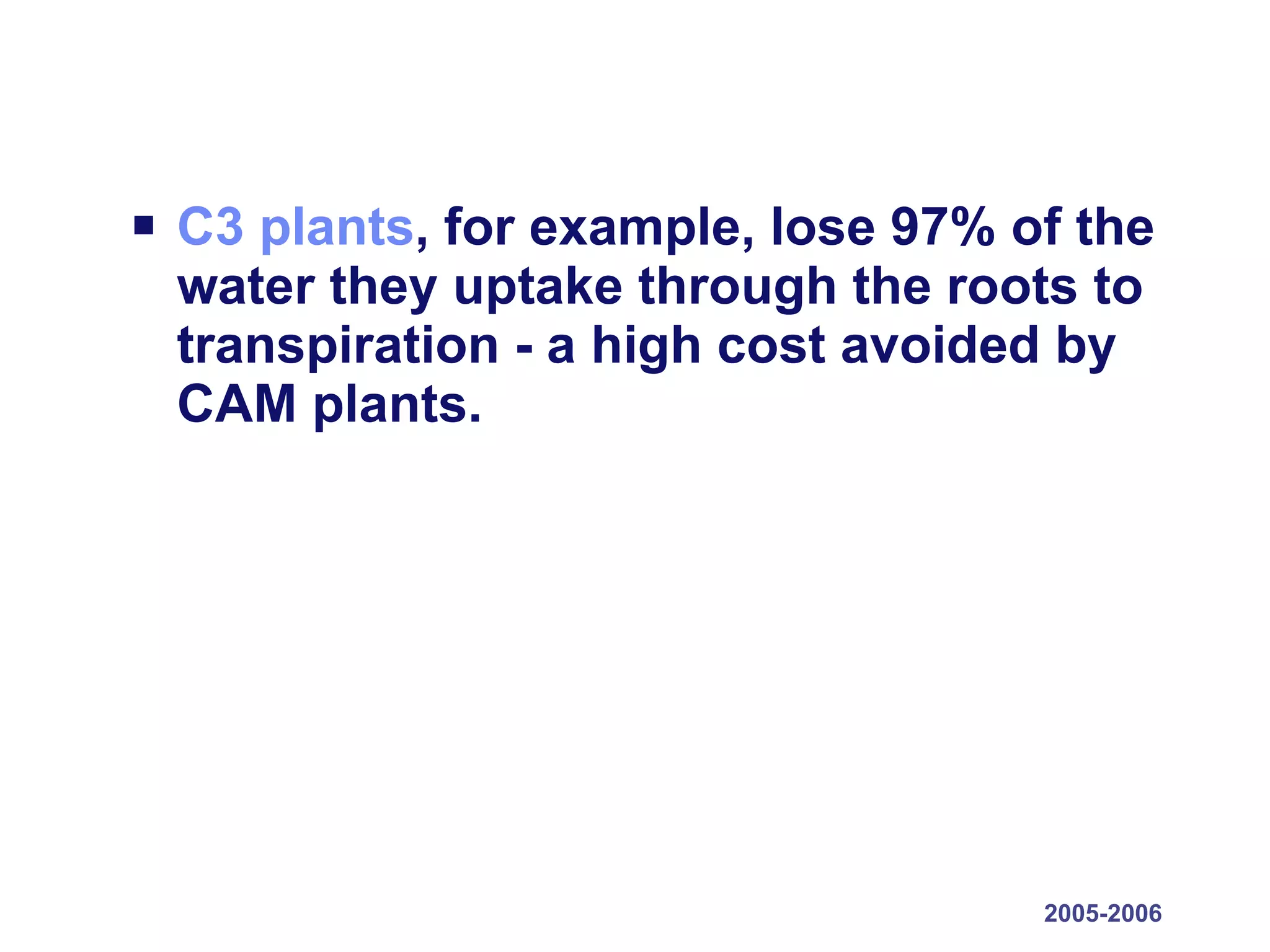 C3 plants , for example, lose 97% of the water they uptake through the roots to transpiration - a high cost avoided by CAM plants. 2005-2006 