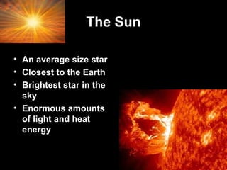 The Sun
• An average size star
• Closest to the Earth
• Brightest star in the
sky
• Enormous amounts
of light and heat
energy

 