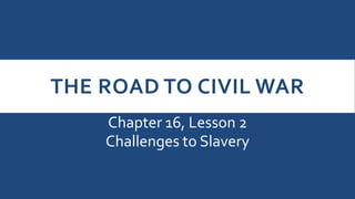 THE ROAD TO CIVIL WAR
Chapter 16, Lesson 2
Challenges to Slavery
 