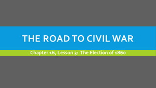 THE ROAD TO CIVIL WAR
Chapter 16, Lesson 3: The Election of 1860
 