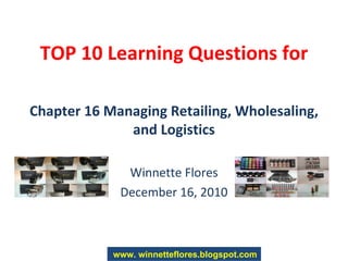 TOP 10 Learning Questions for Chapter 16 Managing Retailing, Wholesaling, and Logistics Winnette Flores December 16, 2010 www. winnetteflores.blogspot.com 