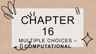 CHAPTER
16
MULTIPLE CHOICES –
COMPUTATIONAL
 