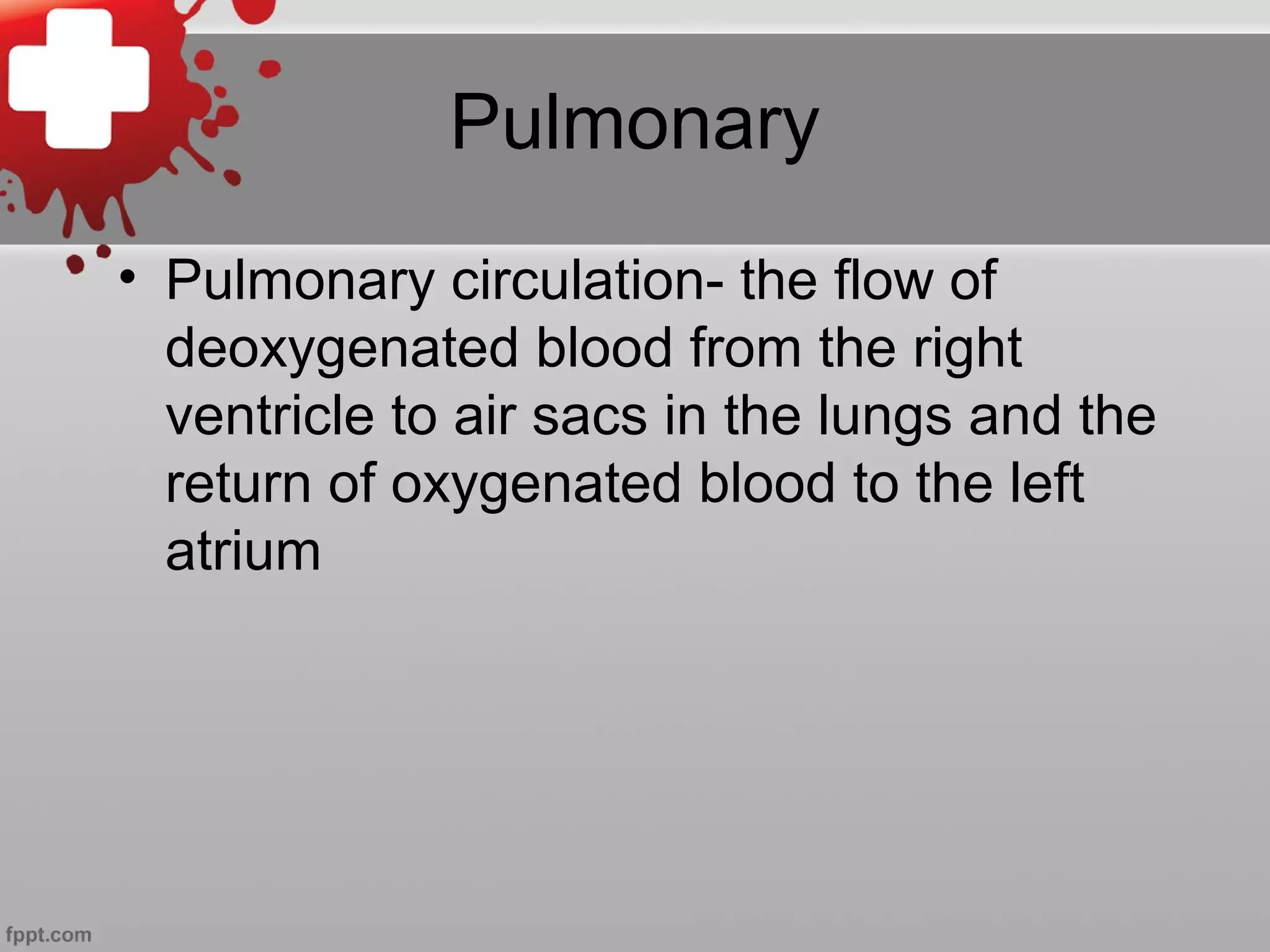 Pulmonary
• Pulmonary circulation- the flow of
deoxygenated blood from the right
ventricle to air sacs in the lungs and the
return of oxygenated blood to the left
atrium
 
