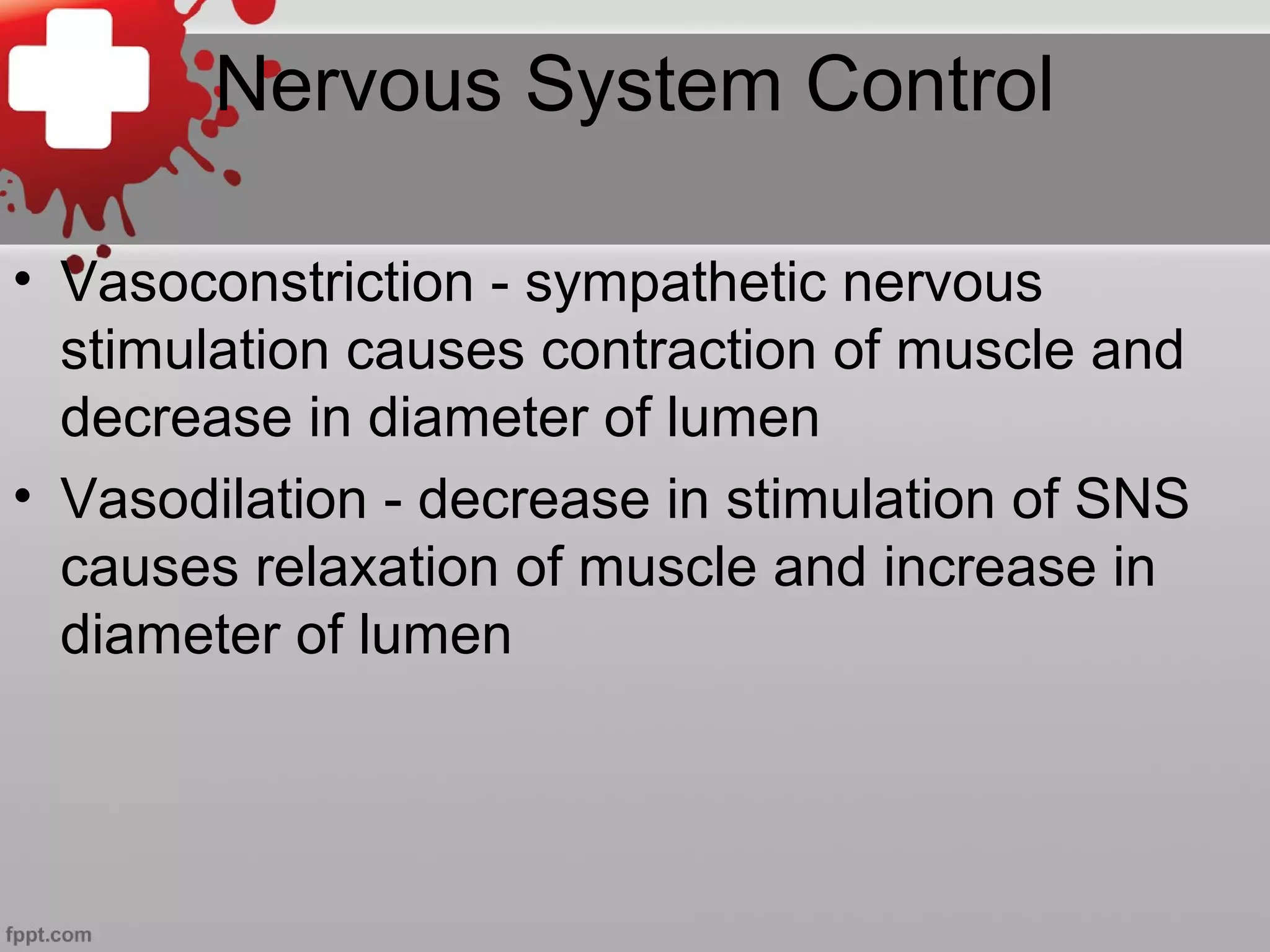 Nervous System Control
• Vasoconstriction - sympathetic nervous
stimulation causes contraction of muscle and
decrease in diameter of lumen
• Vasodilation - decrease in stimulation of SNS
causes relaxation of muscle and increase in
diameter of lumen
 