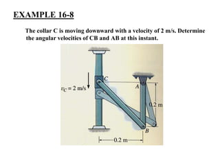 EXAMPLE 16-8
The collar C is moving downward with a velocity of 2 m/s. Determine
the angular velocities of CB and AB at this instant.
 