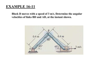 EXAMPLE 16-11
Block D moves with a speed of 3 m/s. Determine the angular
velocities of links BD and AD, at the instant shown.
 