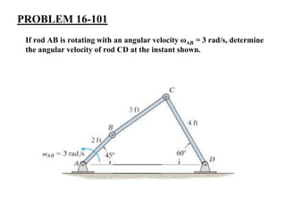PROBLEM 16-101
If rod AB is rotating with an angular velocity ωAB = 3 rad/s, determine
the angular velocity of rod CD at the instant shown.
 
