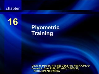 chapter
          Plyometric Training

16          Plyometric
            Training




            David H. Potach, PT; MS; CSCS,*D; NSCA-CPT,*D
            Donald A. Chu, PhD; PT; ATC; CSCS,*D;
             NSCA-CPT,*D; FNSCA
 