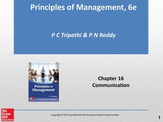 Copyright © 2017 by McGraw Hill Education (India) Private Limited
Principles of Management, 6e
P C Tripathi & P N Reddy
Chapter 16
Communication
1
 