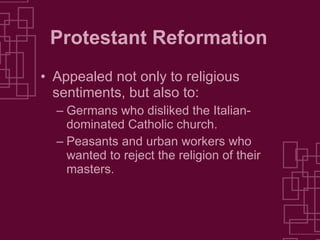 Protestant Reformation Appealed not only to religious sentiments, but also to: Germans who disliked the Italian-dominated Catholic church. Peasants and urban workers who wanted to reject the religion of their masters. 