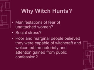 Why Witch Hunts? Manifestations of fear of unattached women? Social stress? Poor and marginal people believed they were capable of witchcraft and welcomed the notoriety and attention gained from public confession? 