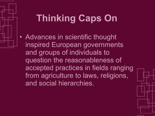 Thinking Caps On Advances in scientific thought inspired European governments and groups of individuals to question the reasonableness of accepted practices in fields ranging from agriculture to laws, religions, and social hierarchies. 
