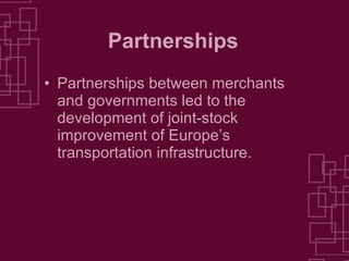 Partnerships Partnerships between merchants and governments led to the development of joint-stock improvement of Europe’s transportation infrastructure. 