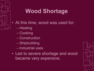 Wood Shortage At this time, wood was used for: Heating Cooking Construction Shipbuilding Industrial uses Led to severe shortage and wood became very expensive. 