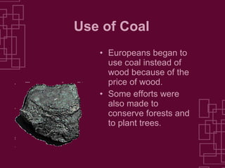 Use of Coal Europeans began to use coal instead of wood because of the price of wood. Some efforts were also made to conserve forests and to plant trees. 