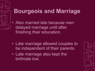 Bourgeois and Marriage Also married late because men delayed marriage until after finishing their education. Late marriage allowed couples to be independent of their parents. Late marriage also kept the birthrate low. 
