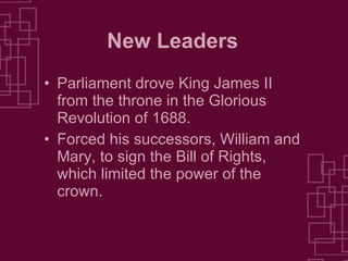 New Leaders Parliament drove King James II from the throne in the Glorious Revolution of 1688. Forced his successors, William and Mary, to sign the Bill of Rights, which limited the power of the crown. 