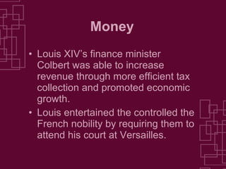 Money Louis XIV’s finance minister Colbert was able to increase revenue through more efficient tax collection and promoted economic growth. Louis entertained the controlled the French nobility by requiring them to attend his court at Versailles. 