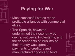 Paying for War Most successful states made profitable alliances with commercial elites. The Spanish, however, undermined their economy by driving out Jews, Protestants, and the descendants of Muslims so their money was spent on payments to creditors and manufactured goods and food. 
