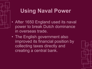 Using Naval Power After 1650 England used its naval power to break Dutch dominance in overseas trade. The English government also improved its financial position by collecting taxes directly and creating a central bank. 