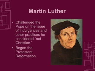 Martin Luther Challenged the Pope on the issue of indulgences and other practices he considered “not Christian.” Began the Protestant Reformation. 