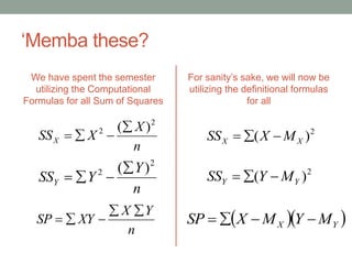 ‘Memba these?
We have spent the semester
utilizing the Computational
Formulas for all Sum of Squares
For sanity’s sake, we will now be
utilizing the definitional formulas
for all
n
X
XSSX
2
2 )(

n
Y
YSSY
2
2 )(

n
YX
XYSP


2
)( XX MXSS 
  YX MYMXSP 
2
)( YY MYSS 
 