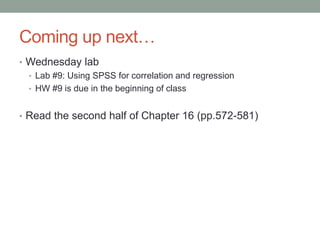 Coming up next…
• Wednesday lab
• Lab #9: Using SPSS for correlation and regression
• HW #9 is due in the beginning of class
• Read the second half of Chapter 16 (pp.572-581)
 