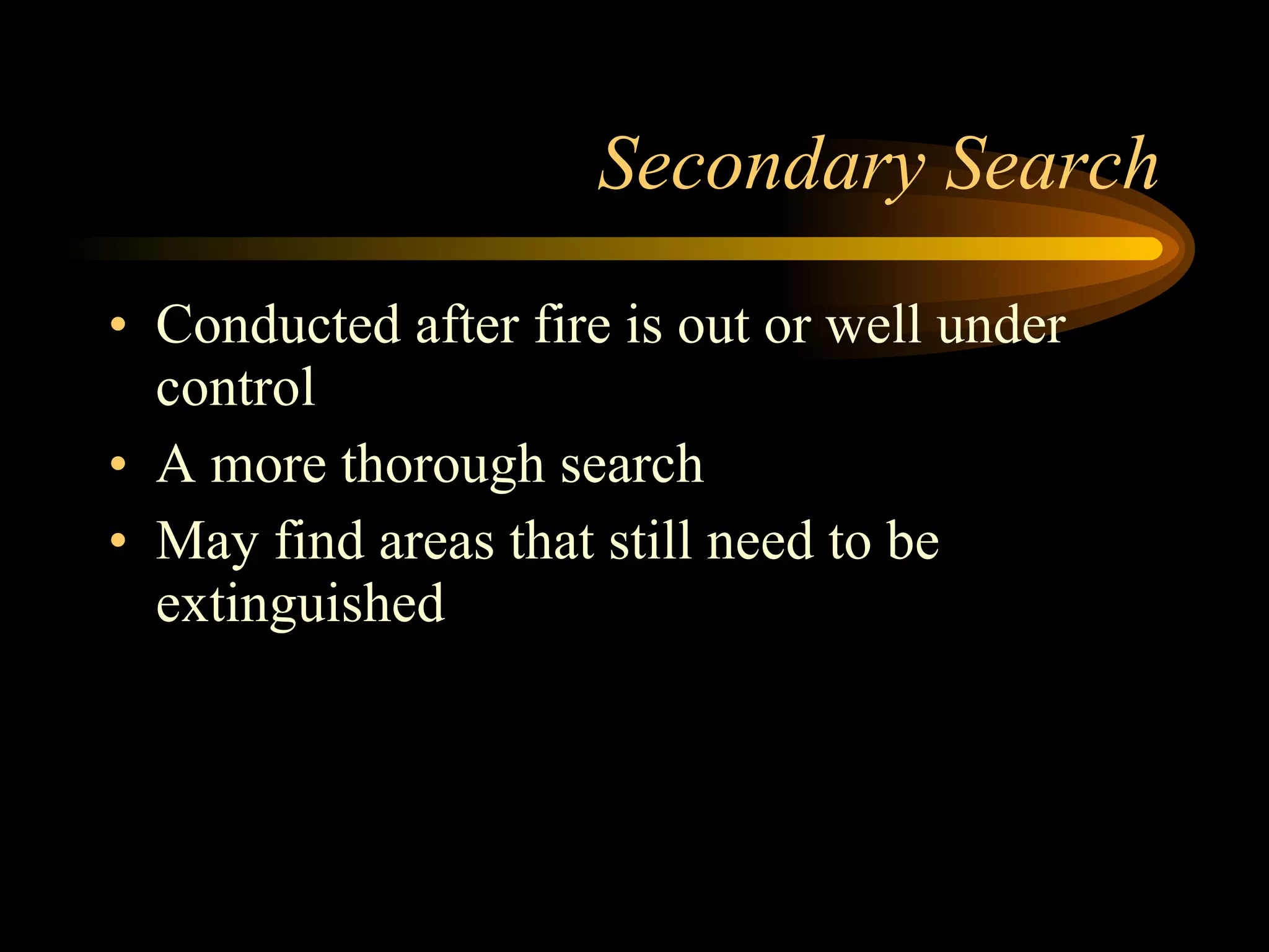 Secondary Search Conducted after fire is out or well under control A more thorough search May find areas that still need to be extinguished 