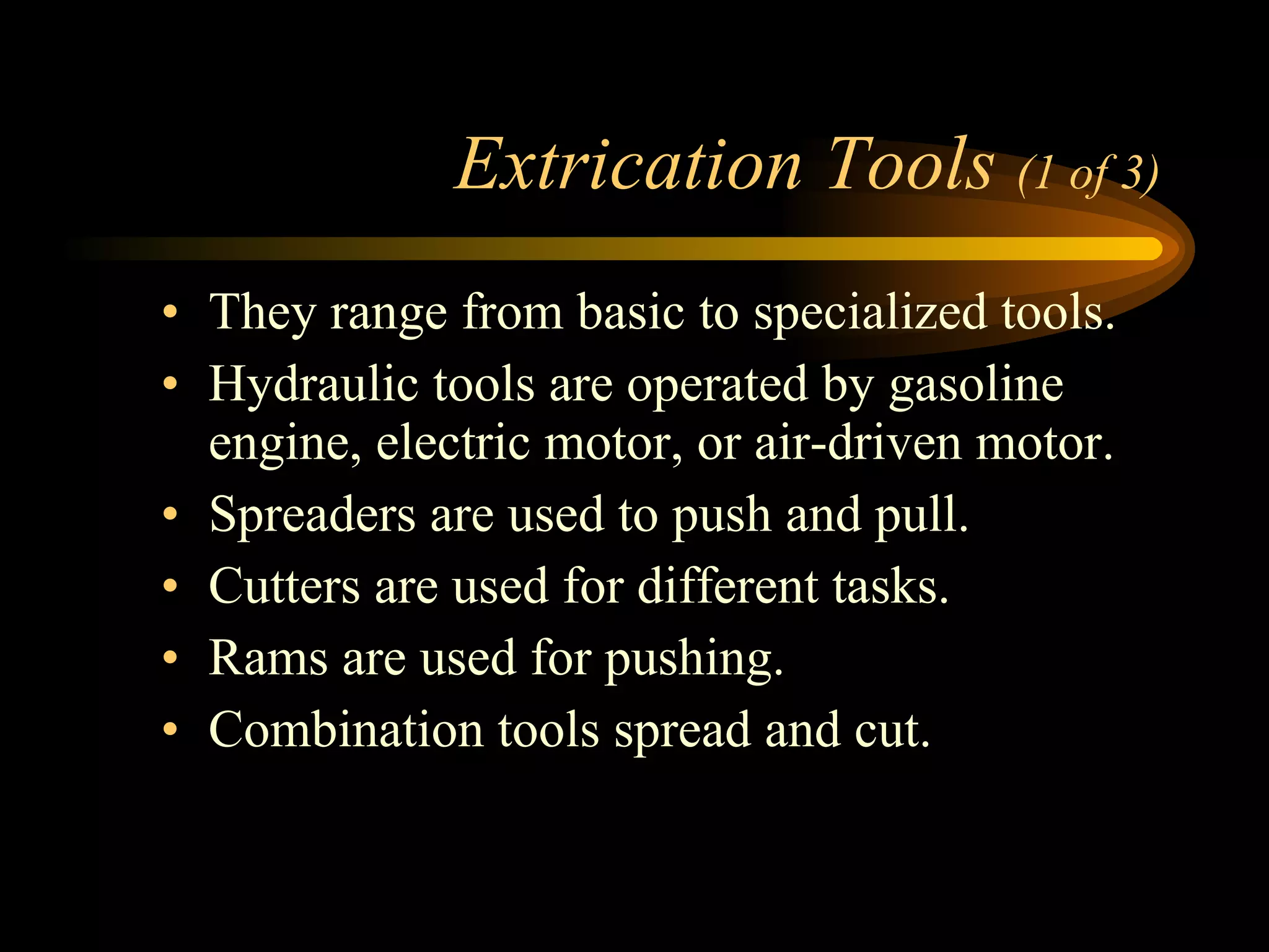 Extrication Tools  (1 of 3) They range from basic to specialized tools. Hydraulic tools are operated by gasoline engine, electric motor, or air-driven motor. Spreaders are used to push and pull. Cutters are used for different tasks. Rams are used for pushing. Combination tools spread and cut. 