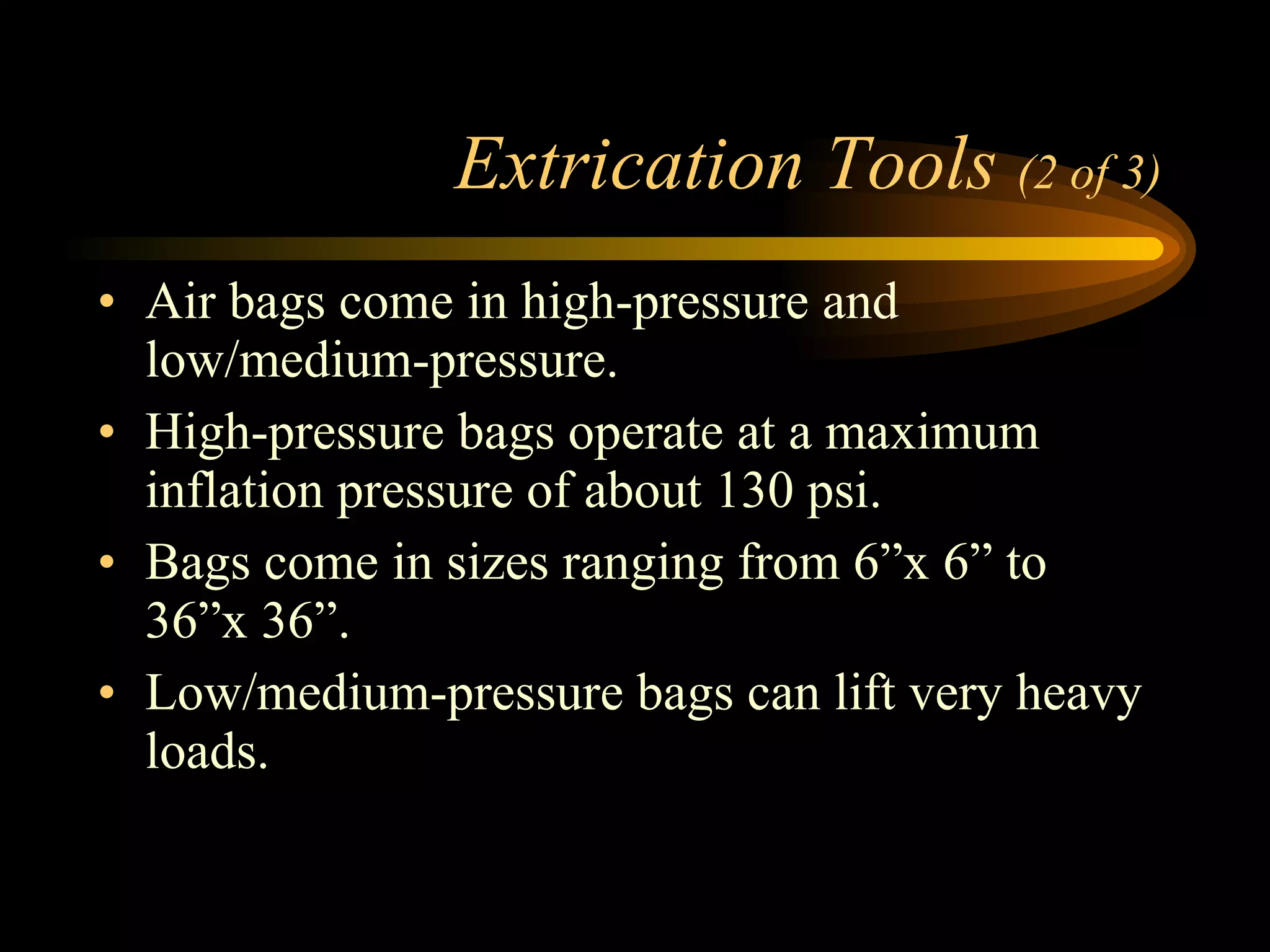 Extrication Tools  (2 of 3) Air bags come in high-pressure and low/medium-pressure. High-pressure bags operate at a maximum inflation pressure of about 130 psi. Bags come in sizes ranging from 6”x 6” to 36”x 36”. Low/medium-pressure bags can lift very heavy loads. 