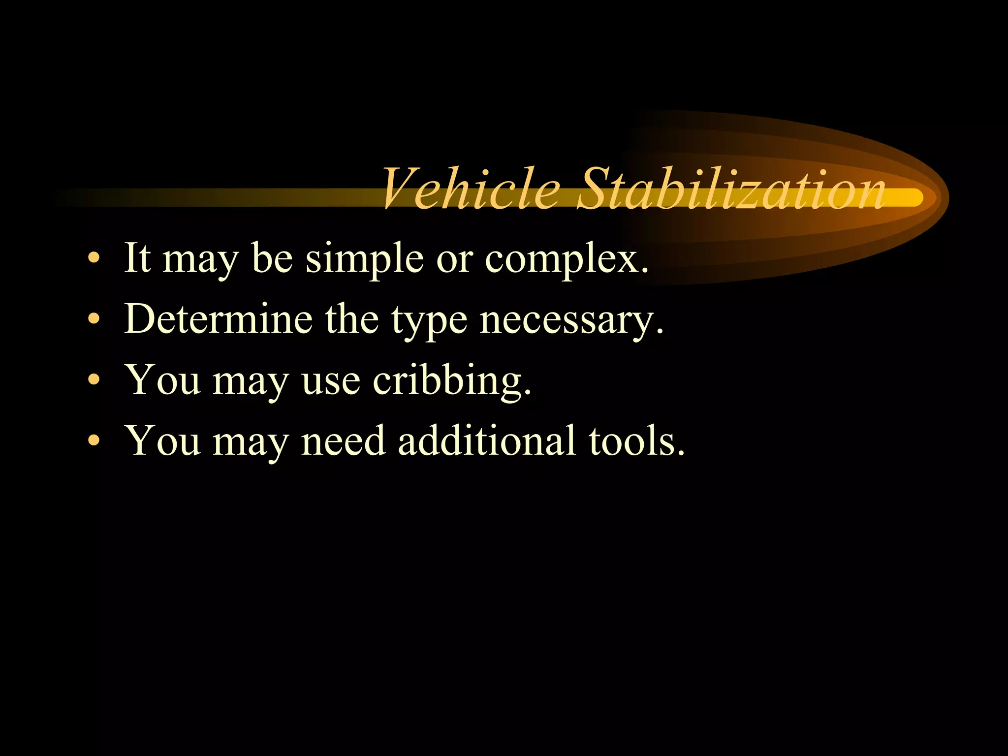 Vehicle Stabilization It may be simple or complex. Determine the type necessary. You may use cribbing. You may need additional tools. 