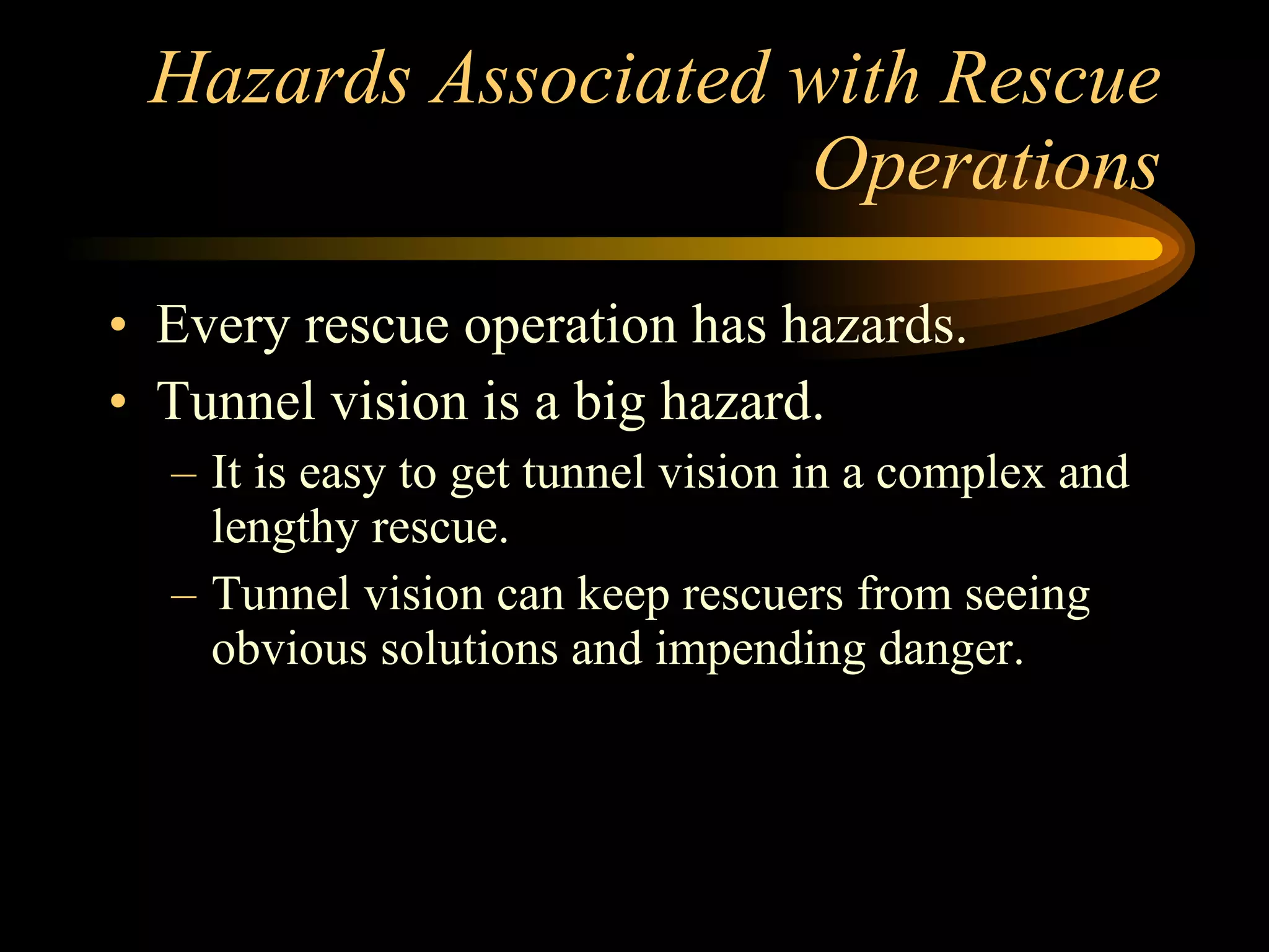 Hazards Associated with Rescue Operations Every rescue operation has hazards. Tunnel vision is a big hazard. It is easy to get tunnel vision in a complex and lengthy rescue. Tunnel vision can keep rescuers from seeing obvious solutions and impending danger. 