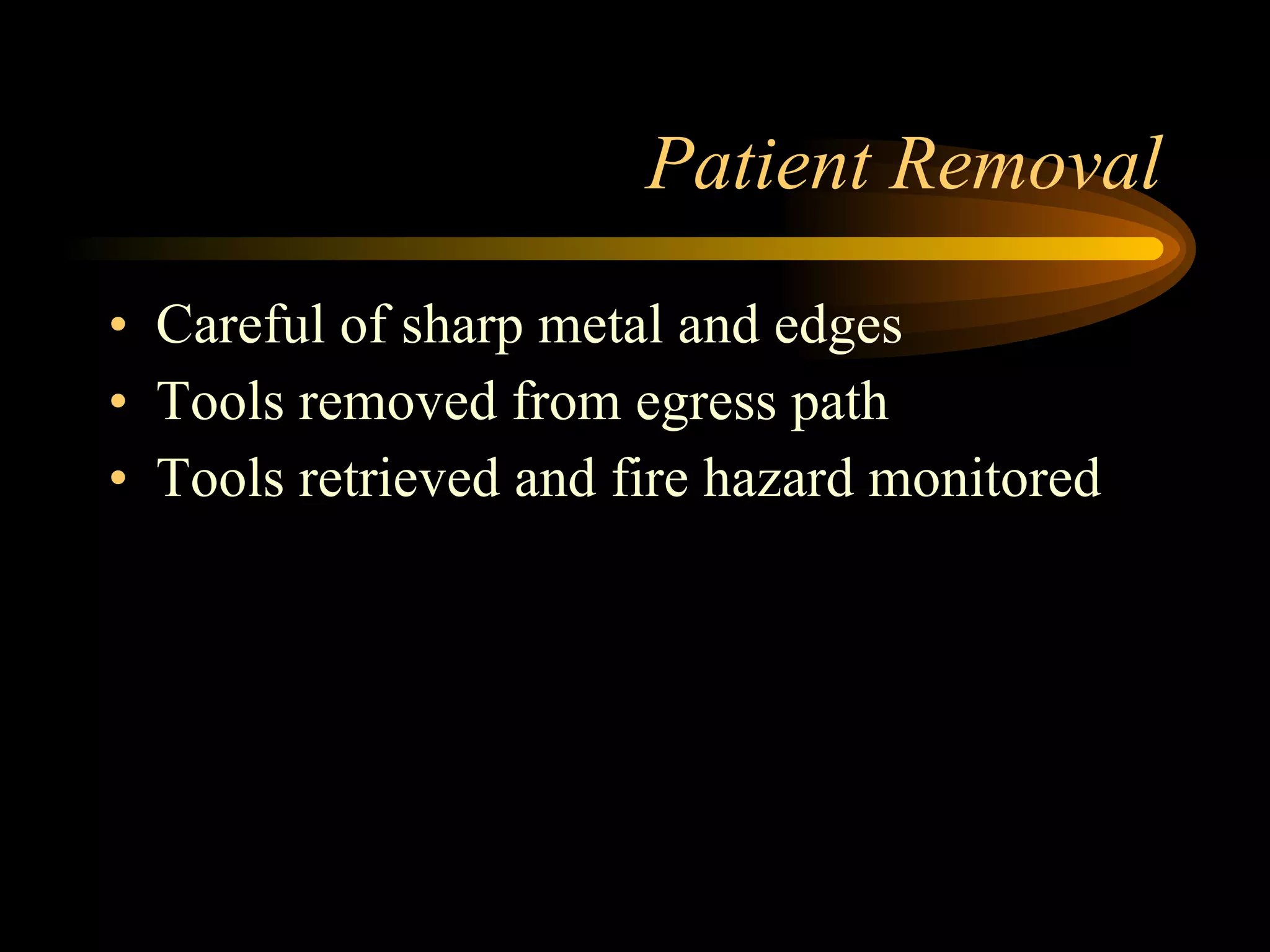 Patient Removal Careful of sharp metal and edges Tools removed from egress path Tools retrieved and fire hazard monitored 