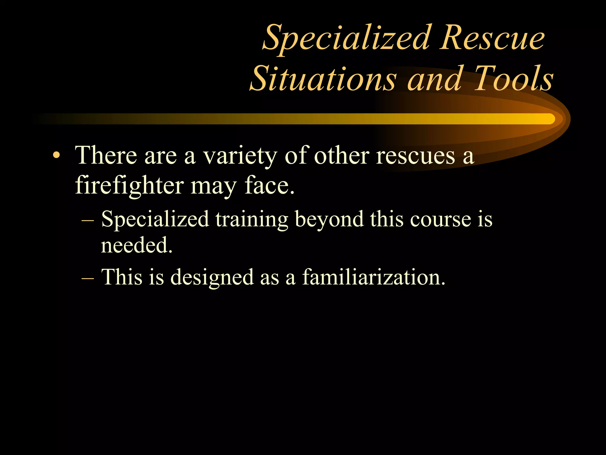 Specialized Rescue  Situations and Tools There are a variety of other rescues a firefighter may face. Specialized training beyond this course is needed. This is designed as a familiarization. 