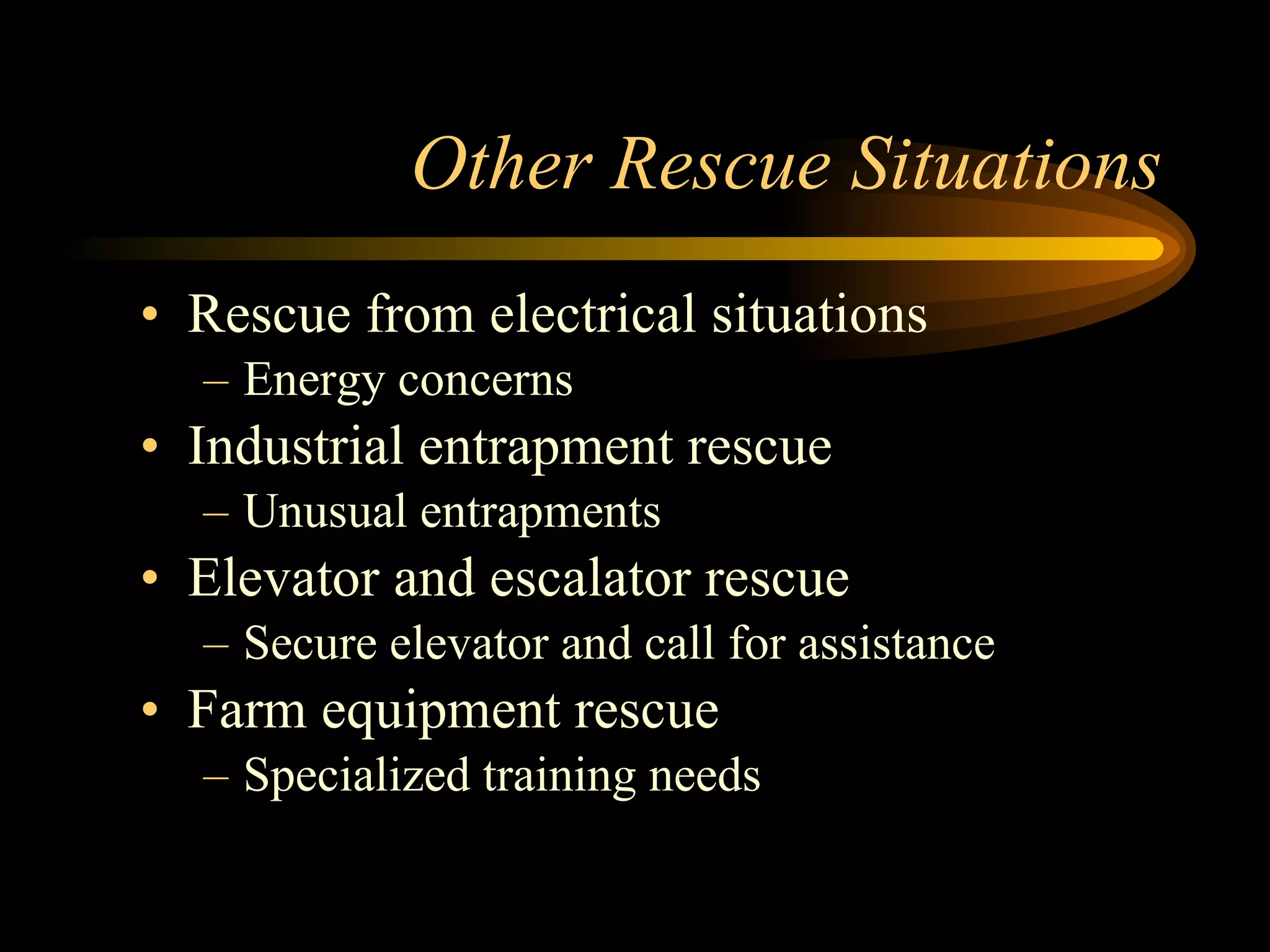 Other Rescue Situations Rescue from electrical situations Energy concerns Industrial entrapment rescue Unusual entrapments Elevator and escalator rescue Secure elevator and call for assistance Farm equipment rescue Specialized training needs 