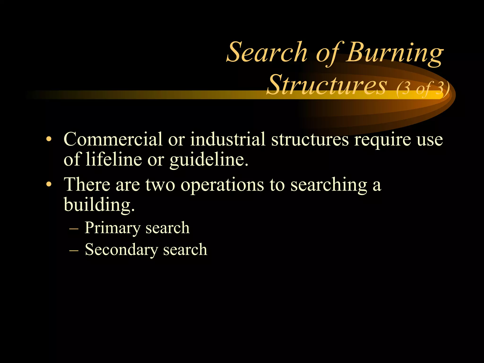 Search of Burning  Structures  (3 of 3) Commercial or industrial structures require use of lifeline or guideline. There are two operations to searching a building. Primary search Secondary search 