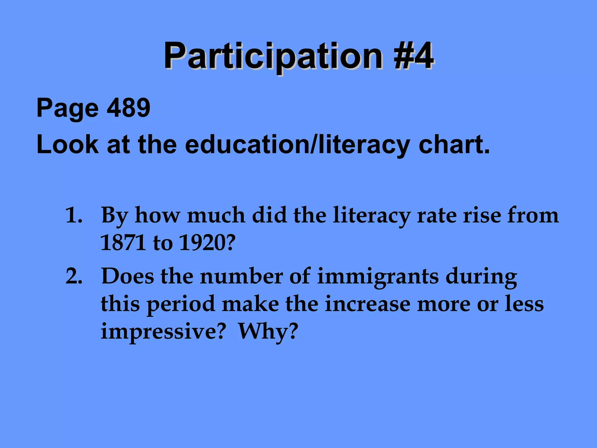 Participation #4 Page 489 Look at the education/literacy chart. By how much did the literacy rate rise from 1871 to 1920? Does the number of immigrants during this period make the increase more or less impressive?  Why? 