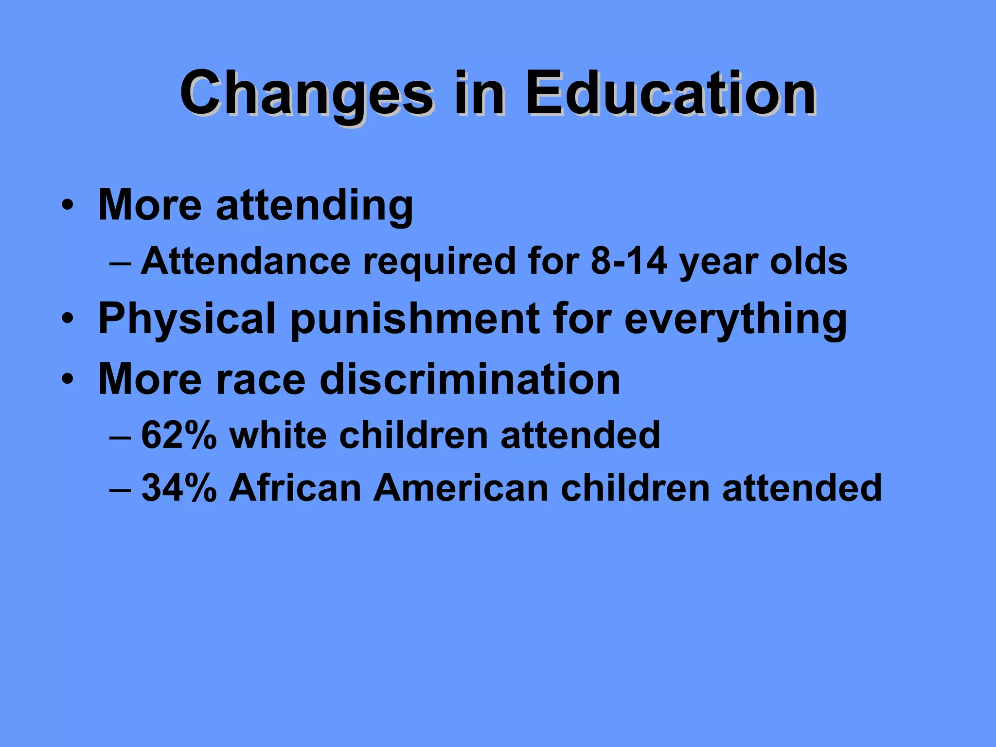 Changes in Education More attending Attendance required for 8-14 year olds Physical punishment for everything More race discrimination 62% white children attended 34% African American children attended 
