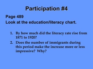 Participation #4 Page 489 Look at the education/literacy chart. By how much did the literacy rate rise from 1871 to 1920? Does the number of immigrants during this period make the increase more or less impressive?  Why? 