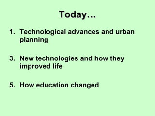 Today… Technological advances and urban planning New technologies and how they improved life How education changed 