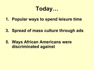 Today… Popular ways to spend leisure time Spread of mass culture through ads Ways African Americans were discriminated against 