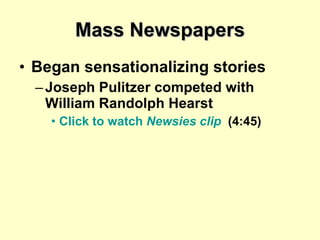 Mass Newspapers Began sensationalizing stories Joseph Pulitzer competed with William Randolph Hearst Click to watch  Newsies  clip   (4:45) 