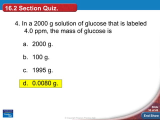 © Copyright Pearson Prentice Hall
Slide
36 of 46
End Show
16.2 Section Quiz.
4. In a 2000 g solution of glucose that is la...