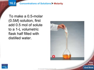 End Show
Slide
5 of 46
© Copyright Pearson Prentice Hall
Concentrations of Solutions> Molarity
To make a 0.5-molar
(0.5M) ...
