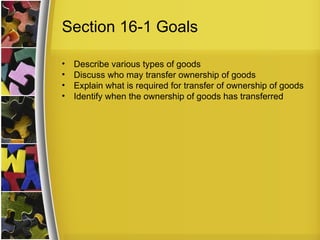 Section 16-1 Goals

•   Describe various types of goods
•   Discuss who may transfer ownership of goods
•   Explain what is required for transfer of ownership of goods
•   Identify when the ownership of goods has transferred
 