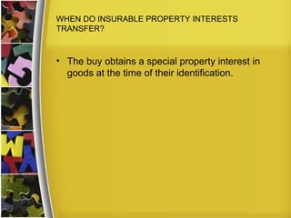 WHEN DO INSURABLE PROPERTY INTERESTS
TRANSFER?



• The buy obtains a special property interest in
  goods at the time of their identification.
 