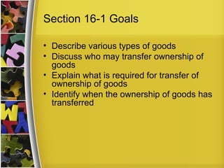 Section 16-1 Goals

• Describe various types of goods
• Discuss who may transfer ownership of
  goods
• Explain what is required for transfer of
  ownership of goods
• Identify when the ownership of goods has
  transferred
 