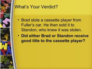 What’s Your Verdict?

 • Brad stole a cassette player from
   Fuller’s car. He then sold it to
   Standon, who knew it was stolen.
 • Did either Brad or Standon receive
   good title to the cassette player?
 