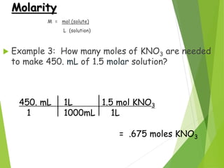 Molarity
M = mol (solute)
L (solution)
 Example 3: How many moles of KNO3 are needed
to make 450. mL of 1.5 molar solutio...